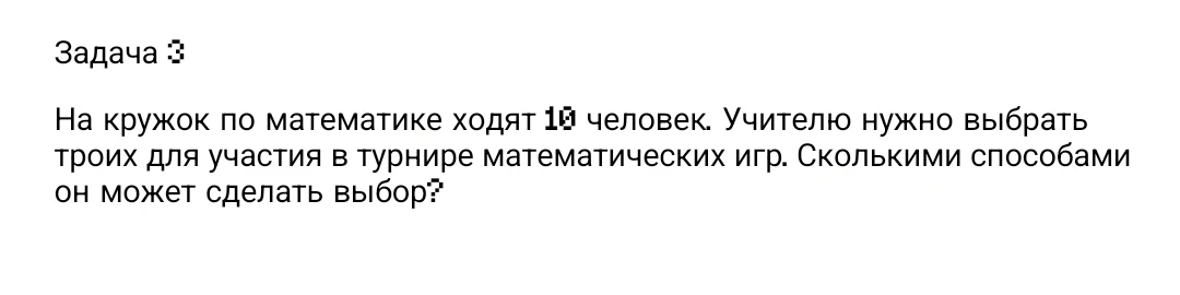 Задача 3: На кружок по математике ходят 10 человек. Учителю нужно выбрать троих для участия в турнире математических игр. Сколькими способами он может сделать выбор?