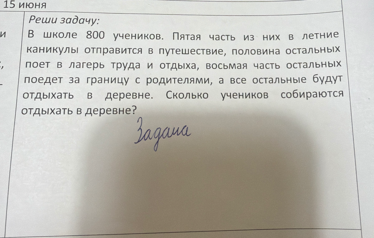 В школе 800 учеников. Пятая часть из них в летние каникулы отправится в путешествие, половина остальных поедет в лагерь труда и отдыха, восьмая часть остальных поедет за границу с родителями, а все остальные будут отдыхать в деревне. Сколько учеников собираются отдыхать в деревне?