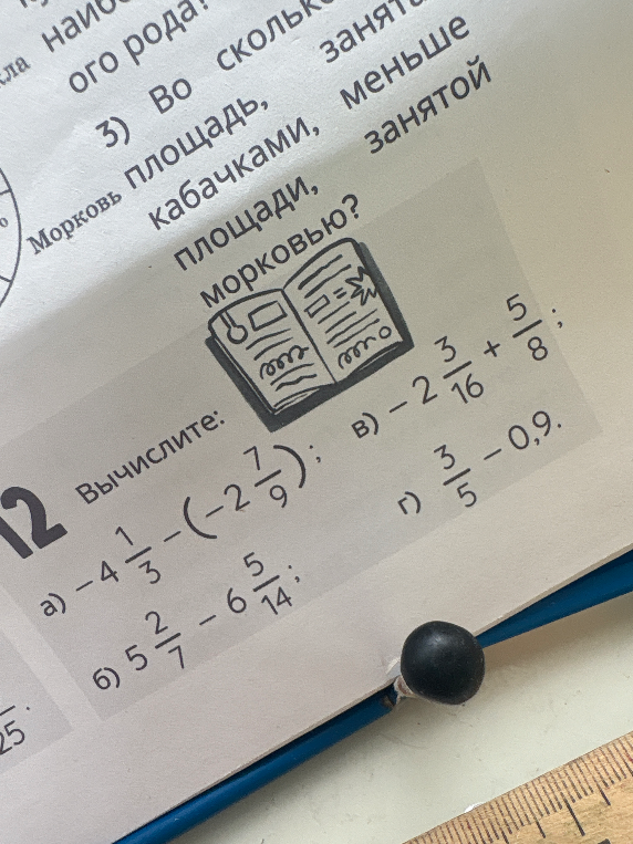 12. Вычислите: а) -4 1/3 - (-2 7/9); б) 5 2/7 - 6 5/14; в) -2 3/16 + 5/8; г) 3/5 - 0,9.