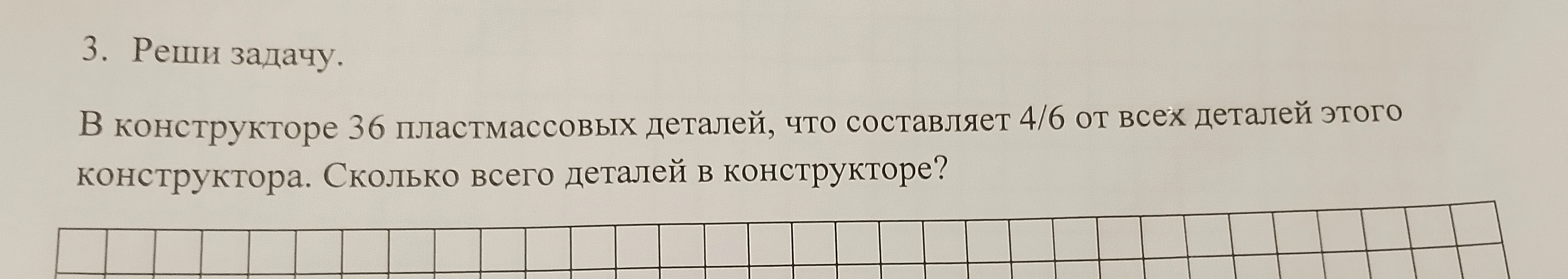 3. Реши задачу. В конструкторе 36 пластмассовых деталей, что составляет 4/6 от всех деталей этого конструктора. Сколько всего деталей в конструкторе?