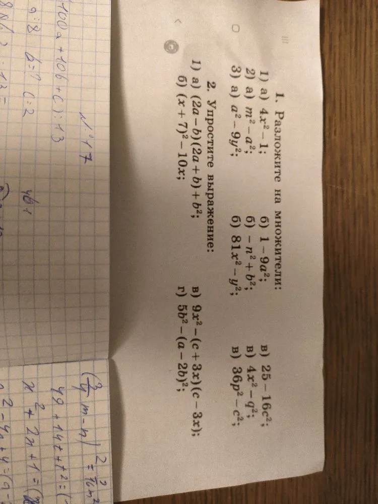 1. Разложите на множители: 1) а) 4x^2 - 1; б) 1 - 9a^2; 2) а) m^2 - a^2; б) -n^2 + b^2; 3) а) a^2 - 9y^2; б) 81x^2 - y^2; в) 25 - 16c^2; г) 4x^2 - q^2; д) 36p^2 - c^2. 2. Упростите выражение: а) (2a - b)(2a + b) + b^2; б) (x + 7)^2 - 10x; в) 9x^2 - (c + 3x)(c - 3x); г) 5b^2 - (a - 2b)^2.