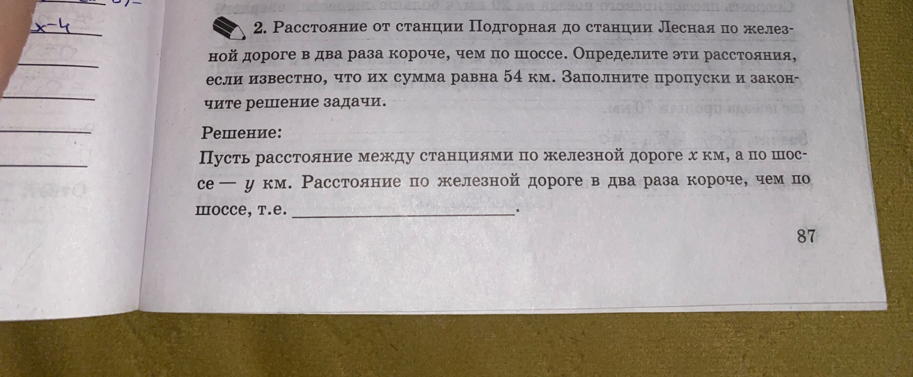 2. Расстояние от станции Подгорная до станции Лесная по железной дороге в два раза короче, чем по шоссе. Определите эти расстояния, если известно, что их сумма равна 54 км. Заполните пропуски и закончите решение задачи.