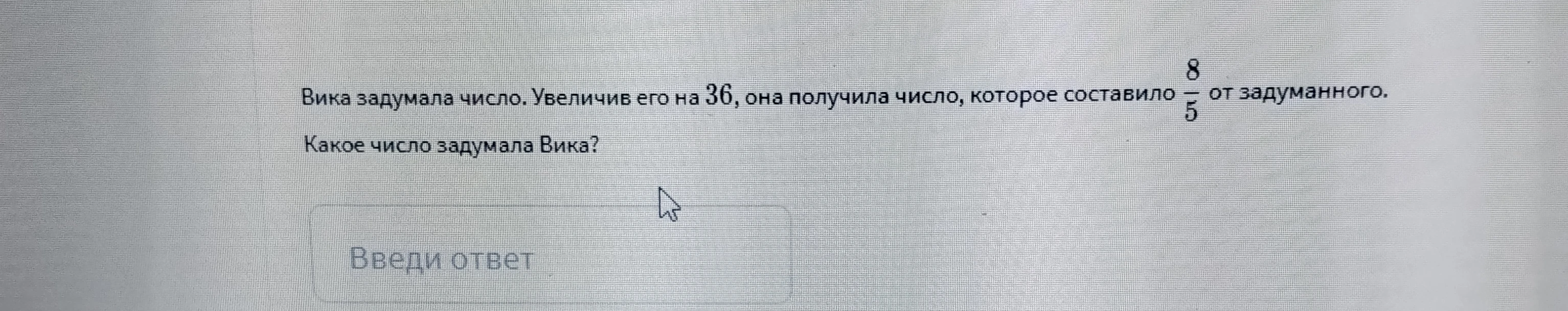 Вика задумала число. Увеличив его на 36, она получила число, которое составило 8/5 от задуманного. Какое число задумала Вика?