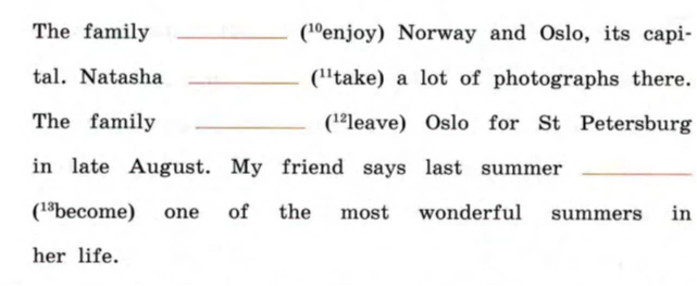 The family ________ (10enjoy) Norway and Oslo, its capital. Natasha ________ (11take) a lot of photographs there. The family ________ (12leave) Oslo for St Petersburg in late August. My friend says last summer ________ (13become) one of the most wonderful summers in her life.