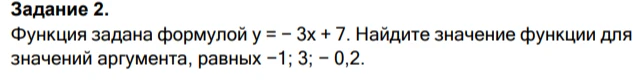 Функция задана формулой y = - 3x + 7. Найдите значение функции для значений аргумента, равных -1; 3; - 0,2.