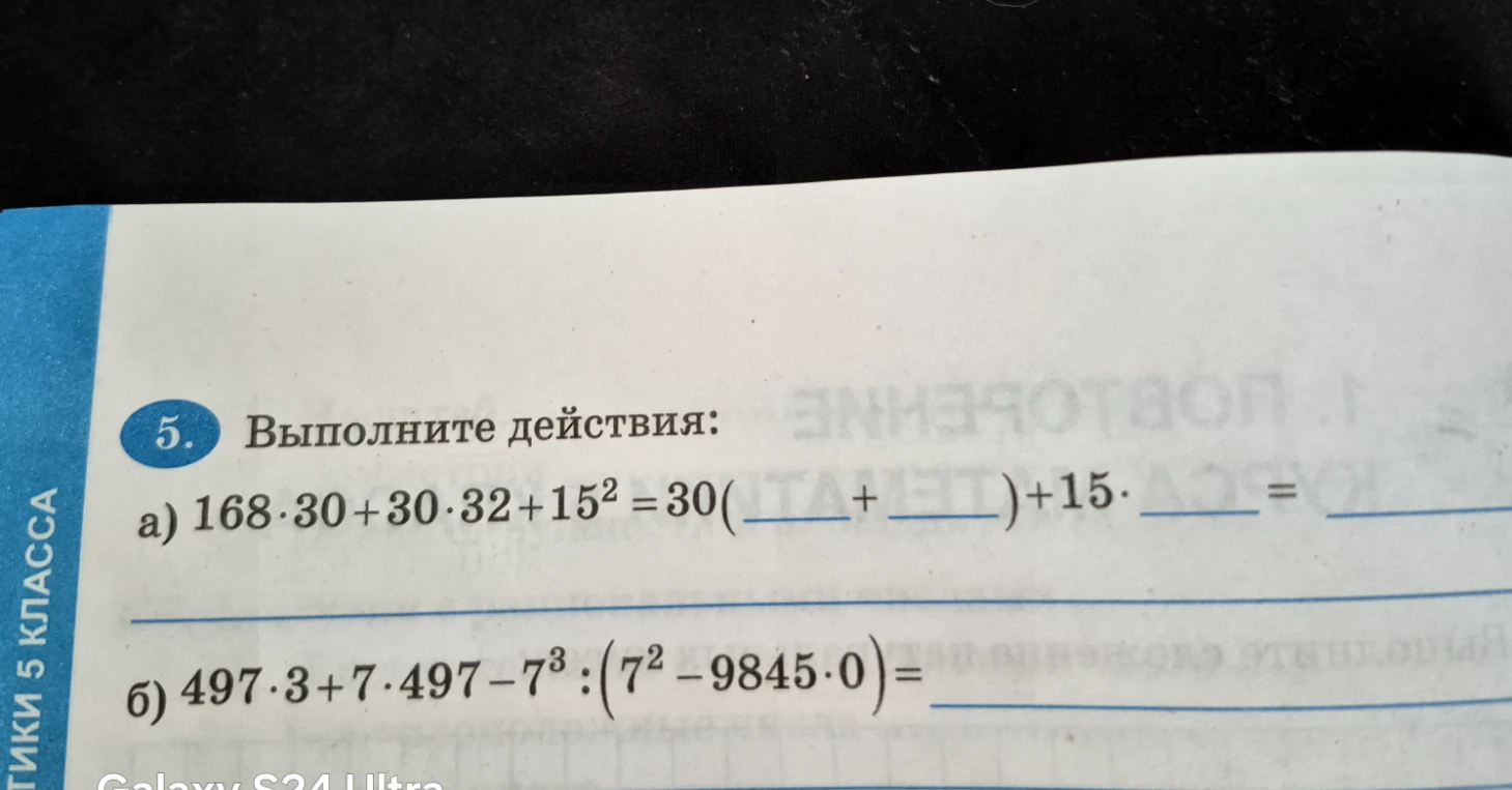 5. Выполните действия: а) 168 · 30 + 30 · 32 + 15² = 30( _ + _) + 15 · _ = б) 497 · 3 + 7 · 497 - 7³ : (7² - 9845 · 0) =