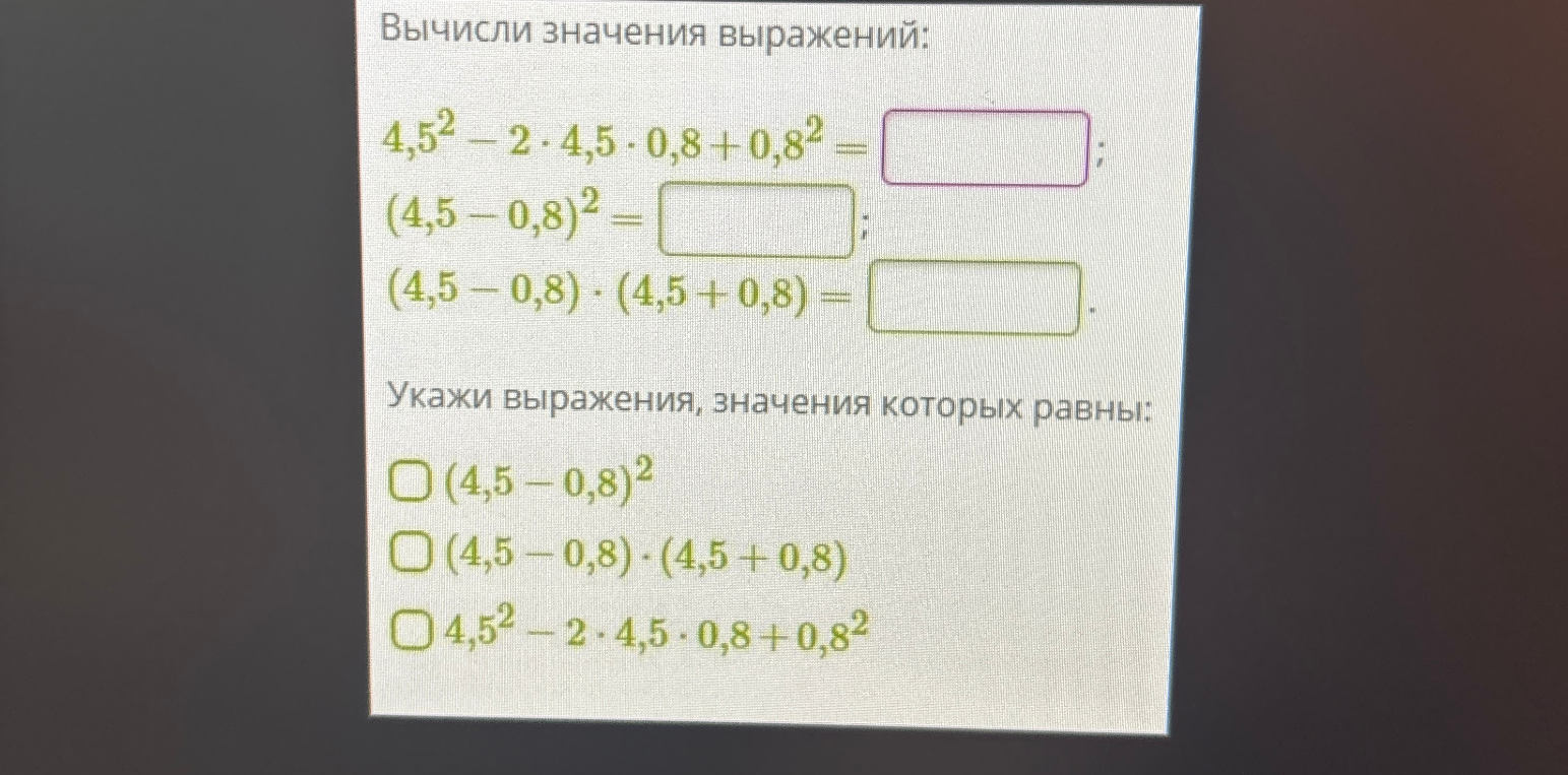 Вычисли значения выражений: 4,5^2 - 2 * 4,5 * 0,8 + 0,8^2 = ; (4,5 - 0,8)^2 = ; (4,5 - 0,8) * (4,5 + 0,8) = .