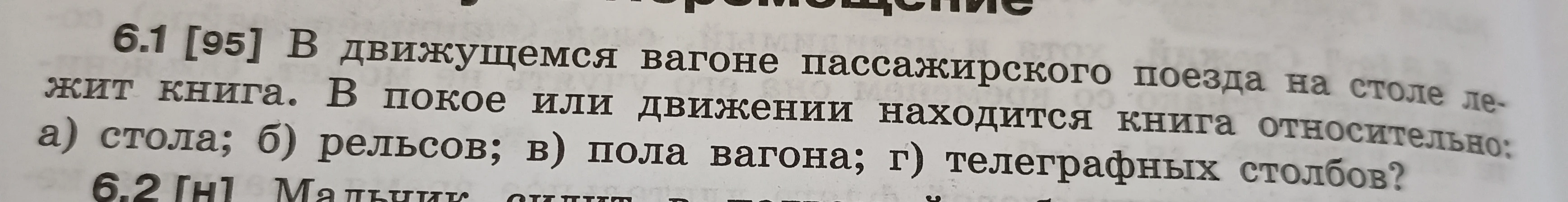 6.1 [95] В движущемся вагоне пассажирского поезда на столе лежит книга. В покое или движении находится книга относительно: а) стола; б) рельсов; в) пола вагона; г) телеграфных столбов?