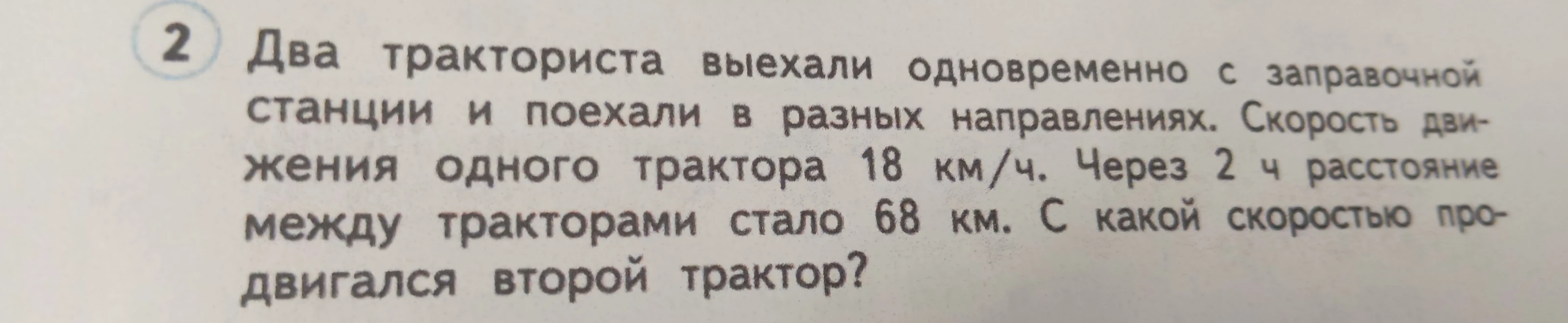 Два тракториста выехали одновременно с заправочной станции и поехали в разных направлениях. Скорость движения одного трактора 18 км/ч. Через 2 ч расстояние между тракторами стало 68 км. С какой скоростью продвигался второй трактор?