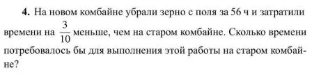 4. На новом комбайне убрали зерно с поля за 56 ч и затратили времени на 3/10 меньше, чем на старом комбайне. Сколько времени потребовалось бы для выполнения этой работы на старом комбайне?