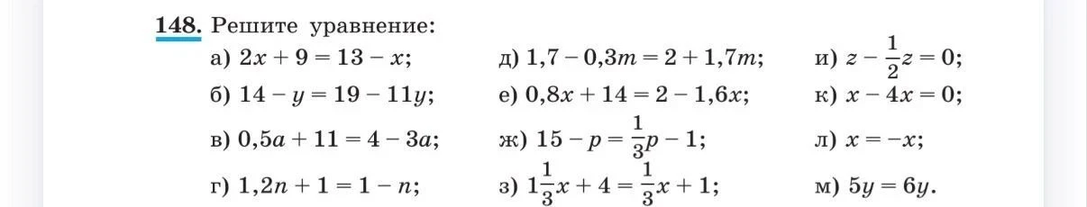 148. Решите уравнение: а) 2x + 9 = 13 - x; б) 14 - y = 19 - 11y; в) 0,5a + 11 = 4 - 3a; г) 1,2n + 1 = 1 - n; д) 1,7 - 0,3m = 2 + 1,7m; е) 0,8x + 14 = 2 - 1,6x; ж) 15 - p = 1/3p - 1; з) 1 1/3x + 4 = 1/3x + 1; и) z - 1/2z = 0; к) x - 4x = 0; л) x = -x; м) 5y = 6y.