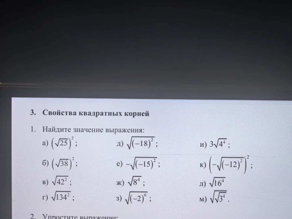 3. Свойства квадратных корней 1. Найдите значение выражения: а) (sqrt(25))^2; б) (sqrt(38))^2; в) sqrt(42^2); г) sqrt(134^2); д) sqrt((-18)^2); е) -sqrt((-15)^2); ж) sqrt(8^4); з) sqrt((-2)^6); и) 3sqrt(4^4); к) (-sqrt((-12)^2))^2; л) sqrt(16^4); м) sqrt(3^4).