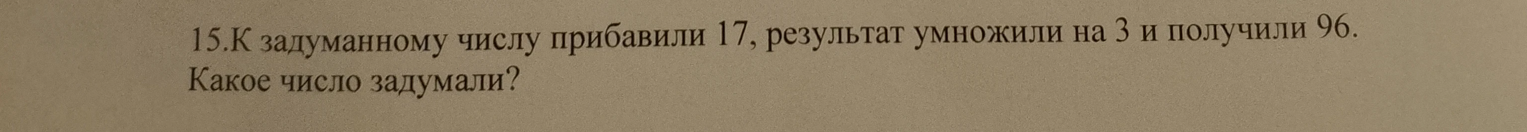 15.К задуманному числу прибавили 17, результат умножили на 3 и получили 96. Какое число задумали?