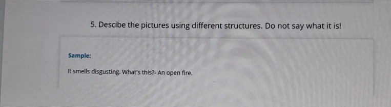 Describe the pictures using different structures. Do not say what it is!