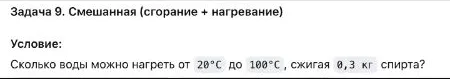 Задача 9. Смешанная (сгорание + нагревание) Условие: Сколько воды можно нагреть от 20°C до 100°C, сжигая 0,3 кг спирта?