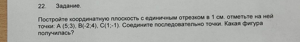 22. Задание. Постройте координатную плоскость с единичным отрезком в 1 см. отметьте на ней точки: А (5;3), В(-2;4), С(1;-1). Соедините последовательно точки. Какая фигура получилась?
