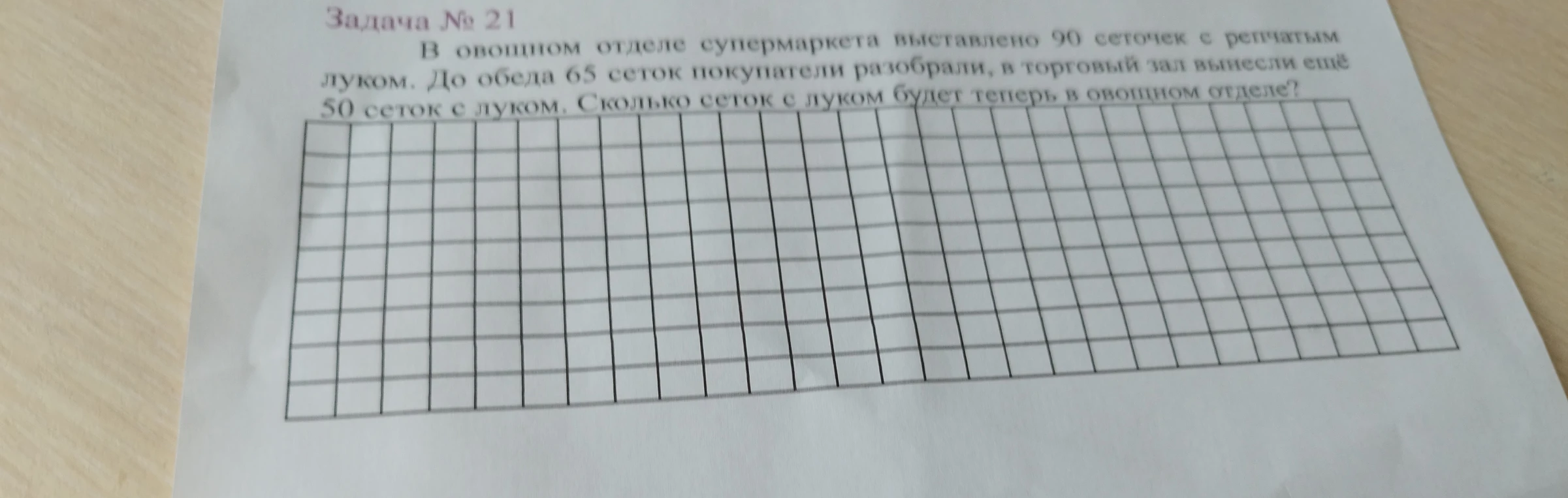 Задача № 21 В овощном отделе супермаркета выставлено 90 сеточек с репчатым луком. До обеда 65 сеток покупатели разобрали, в торговый зал вынесли ещё 50 сеток с луком. Сколько сеток с луком будет теперь в овощном отделе?