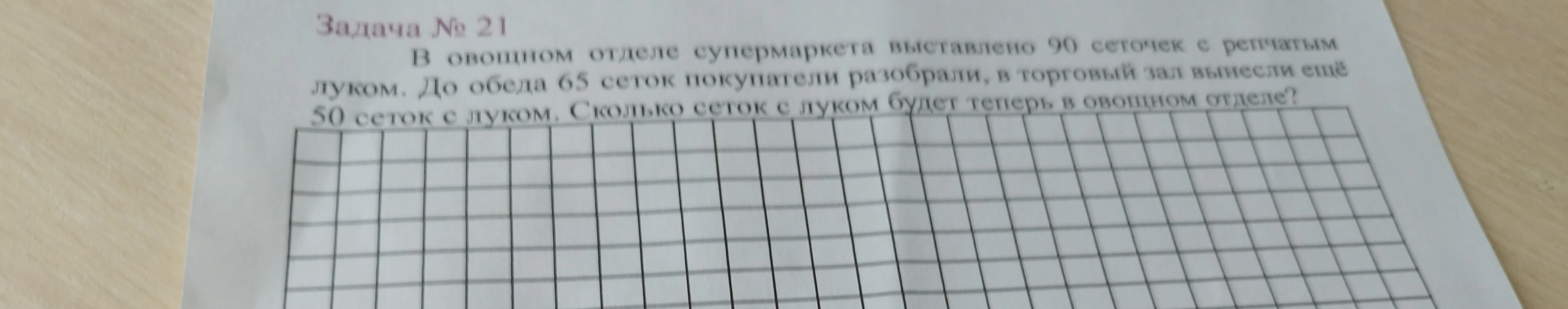 Задача № 21 В овощном отделе супермаркета выставлено 90 сеточек с репчатым луком. До обеда 65 сеток покупатели разобрали, в торговый зал вынесли ещё 50 сеток с луком. Сколько сеток с луком будет теперь в овощном отделе?