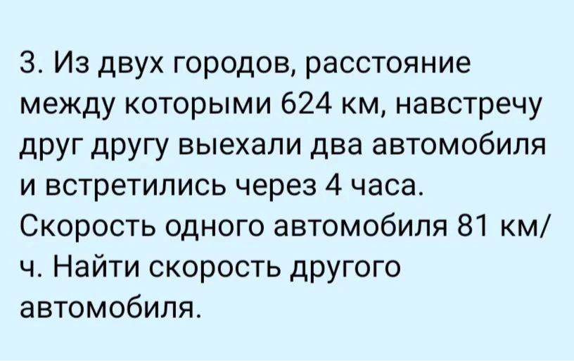 3. Из двух городов, расстояние между которыми 624 км, навстречу друг другу выехали два автомобиля и встретились через 4 часа. Скорость одного автомобиля 81 км/ч. Найти скорость другого автомобиля.