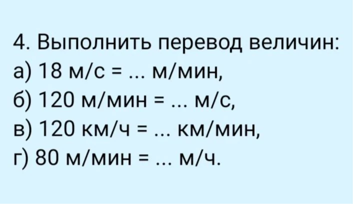 4. Выполнить перевод величин: а) 18 м/с = ... м/мин, б) 120 м/мин = ... м/с, в) 120 км/ч = ... км/мин, г) 80 м/мин = ... м/ч.