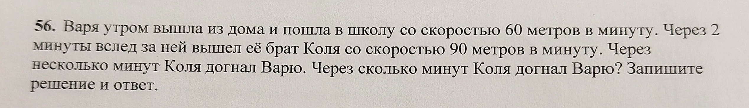 56. Варя утром вышла из дома и пошла в школу со скоростью 60 метров в минуту. Через 2 минуты вслед за ней вышел её брат Коля со скоростью 90 метров в минуту. Через несколько минут Коля догнал Варю. Через сколько минут Коля догнал Варю? Запишите решение и ответ.