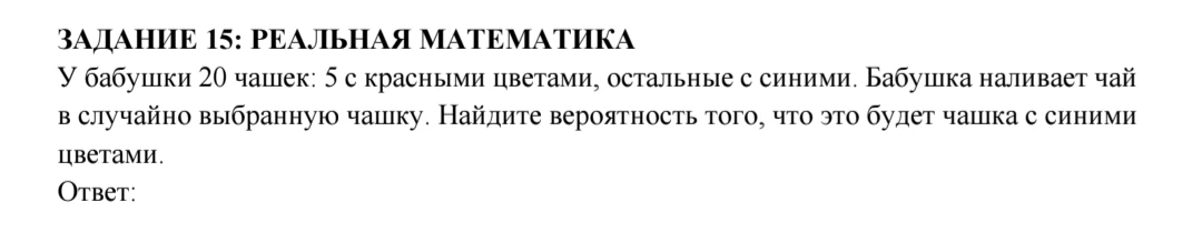 ЗАДАНИЕ 15: РЕАЛЬНАЯ МАТЕМАТИКА. У бабушки 20 чашек: 5 с красными цветами, остальные с синими. Бабушка наливает чай в случайно выбранную чашку. Найдите вероятность того, что это будет чашка с синими цветами.