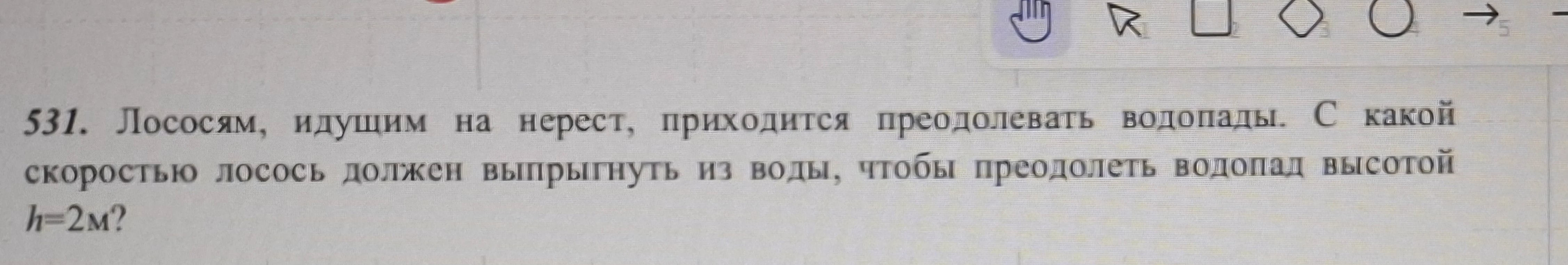531. Лососям, идущим на нерест, приходится преодолевать водопады. С какой скоростью лосось должен выпрыгнуть из воды, чтобы преодолеть водопад высотой h=2м?