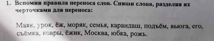 1. Вспомни правила переноса слов. Спиши слова, разделяя их черточками для переноса: Маяк, урок, ёж, моряк, семья, карандаш, подъём, вьюга, его, съёмка, ковры, ёжик, Москва, юбка, рожь.