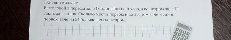13.Решите задачу В столовой в первом зале 18 одинаковых столов, а во втором зале 12 таких же столов. Сколько мест в первом и во втором зале, если в первом зале на 24 больше чем во втором.