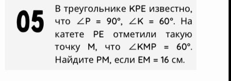 В треугольнике КРЕ известно, что ∠P = 90°, ∠K = 60°. На катете PE отметили такую точку М, что ∠KMP = 60°. Найдите РМ, если ЕМ = 16 см.