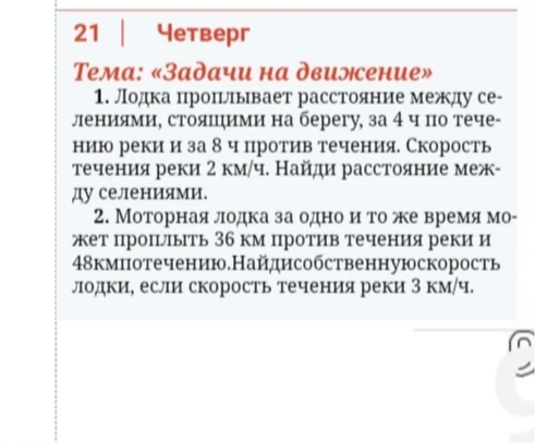 1. Лодка проплывает расстояние между селениями, стоящими на берегу, за 4 ч по течению реки и за 8 ч против течения. Скорость течения реки 2 км/ч. Найди расстояние между селениями.