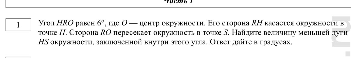 Угол HRO равен 6°, где O — центр окружности. Его сторона RH касается окружности в точке H. Сторона RO пересекает окружность в точке S. Найдите величину меньшей дуги HS окружности, заключенной внутри этого угла. Ответ дайте в градусах.