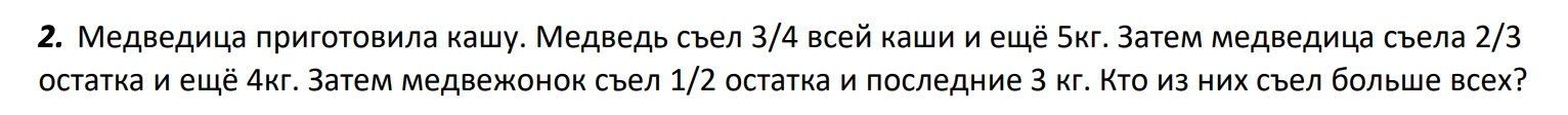 2. Медведица приготовила кашу. Медведь съел 3/4 всей каши и ещё 5кг. Затем медведица съела 2/3 остатка и ещё 4кг. Затем медвежонок съел 1/2 остатка и последние 3 кг. Кто из них съел больше всех?