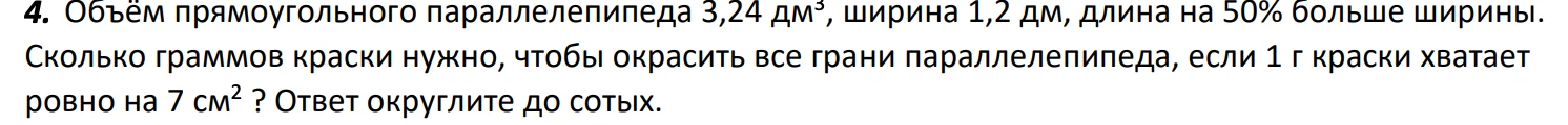 Объём прямоугольного параллелепипеда 3,24 дм³, ширина 1,2 дм, длина на 50% больше ширины. Сколько граммов краски нужно, чтобы окрасить все грани параллелепипеда, если 1 г краски хватает ровно на 7 см² ? Ответ округлите до сотых.