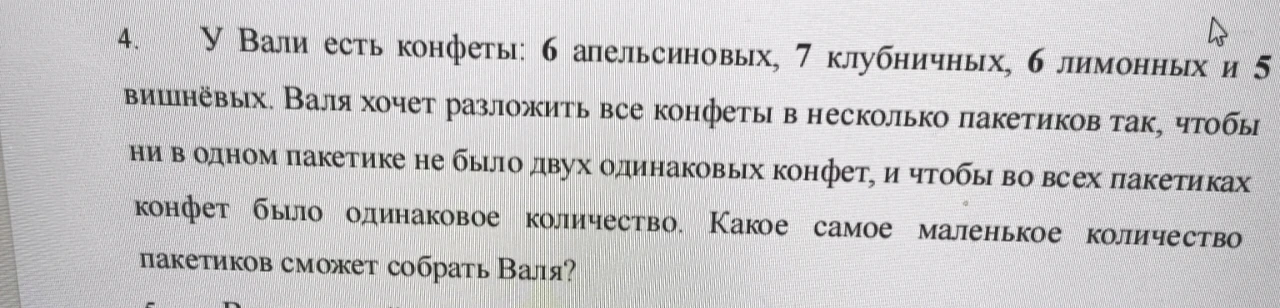 У Вали есть конфеты: 6 апельсиновых, 7 клубничных, 6 лимонных и 5 вишнёвых. Валя хочет разложить все конфеты в несколько пакетиков так, чтобы ни в одном пакетике не было двух одинаковых конфет, и чтобы во всех пакетиках конфет было одинаковое количество. Какое самое маленькое количество пакетиков сможет собрать Валя?