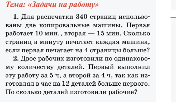 1. Для распечатки 340 страниц использованы две копировальные машины. Первая работает 10 мин., вторая — 15 мин. Сколько страниц в минуту печатает каждая машина, если первая печатает на 4 страницы больше?