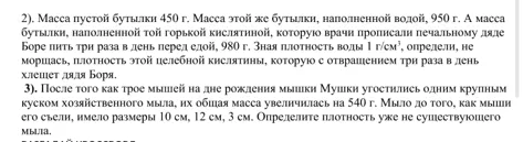 2). Масса пустой бутылки 450 г. Масса этой же бутылки, наполненной водой, 950 г. А масса бутылки, наполненной той горькой кислятиной, которую врачи прописали печальному дяде Боре пить три раза в день перед едой, 980 г. Зная плотность воды 1 г/см³, определи, не морщась, плотность этой целебной кислятины, которую с отвращением три раза в день хлещет дядя Боря.