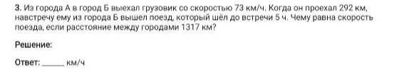 3. Из города А в город Б выехал грузовик со скоростью 73 км/ч. Когда он проехал 292 км, навстречу ему из города Б вышел поезд, который шёл до встречи 5 ч. Чему равна скорость поезда, если расстояние между городами 1317 км?