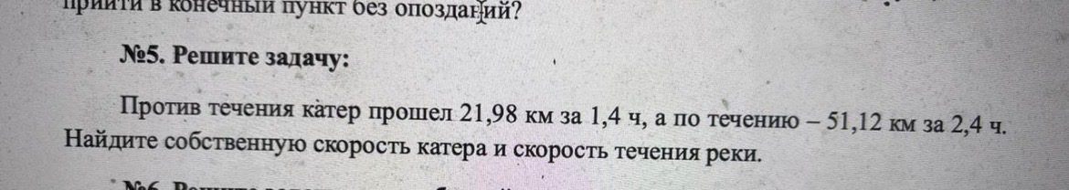 №5. Решите задачу: Против течения катер прошел 21,98 км за 1,4 ч, а по течению – 51,12 км за 2,4 ч. Найдите собственную скорость катера и скорость течения реки.