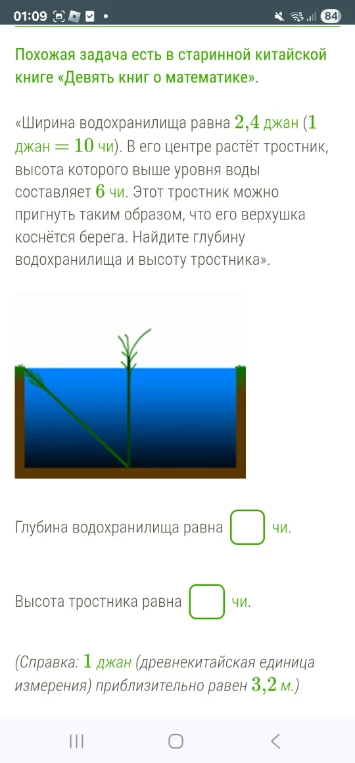 Ширина водохранилища равна 2,4 джан (1 джан = 10 чи). В его центре растёт тростник, высота которого выше уровня воды составляет 6 чи. Этот тростник можно пригнуть таким образом, что его верхушка коснётся берега. Найдите глубину водохранилища и высоту тростника.