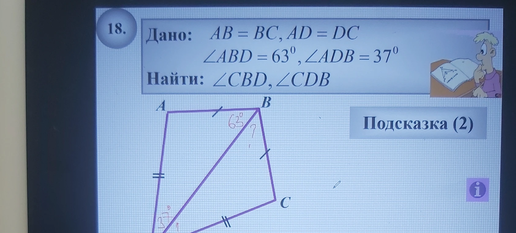 18. Дано: AB = BC, AD = DC, \angle ABD = 63^0, \angle ADB = 37^0. Найти: \angle CBD, \angle CDB