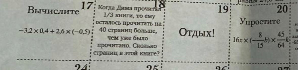 Вычислите -3,2 * 0,4 + 2,6 * (-0,5); Когда Дима прочитал 1/3 книги, то ему осталось прочитать на 40 страниц больше, чем уже было прочитано. Сколько страниц в этой книге?; Упростите 16x * (-8/15b) * 45/64k