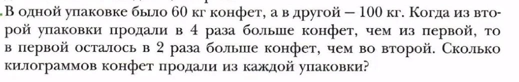 В одной упаковке было 60 кг конфет, а в другой — 100 кг. Когда из второй упаковки продали в 4 раза больше конфет, чем из первой, то в первой осталось в 2 раза больше конфет, чем во второй. Сколько килограммов конфет продали из каждой упаковки?