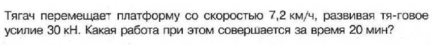 Тягач перемещает платформу со скоростью 7,2 км/ч, развивая тя-говое усилие 30 кН. Какая работа при этом совершается за время 20 мин?