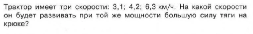 Трактор имеет три скорости: 3,1; 4,2; 6,3 км/ч. На какой скорости он будет развивать при той же мощности большую силу тяги на крюке?
