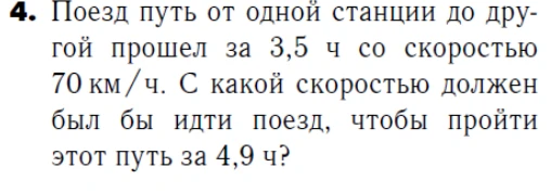 4. Поезд путь от одной станции до другой прошел за 3,5 ч со скоростью 70 км/ч. С какой скоростью должен был бы идти поезд, чтобы пройти этот путь за 4,9 ч?