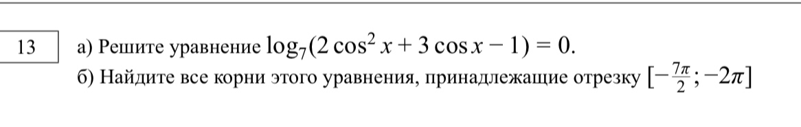 13 а) Решите уравнение log7(2 cos2 x + 3 cos x - 1) = 0. б) Найдите все корни этого уравнения, принадлежащие отрезку [-7pi/2; -2pi]
