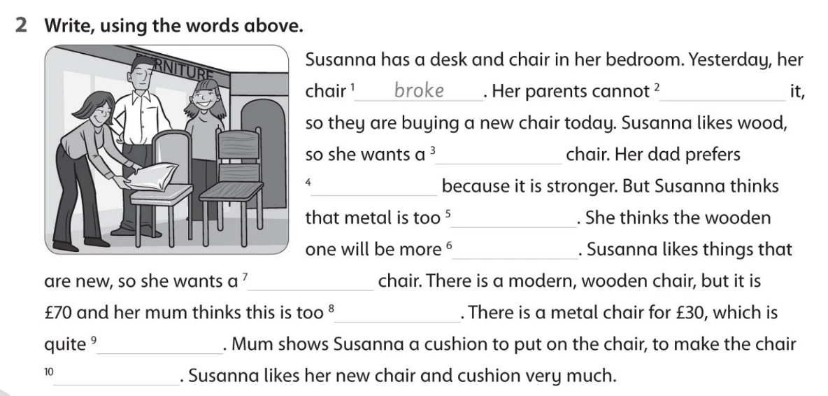 2 Write, using the words above. Susanna has a desk and chair in her bedroom. Yesterday, her chair 1 broke . Her parents cannot 2 _________ it, so they are buying a new chair today.