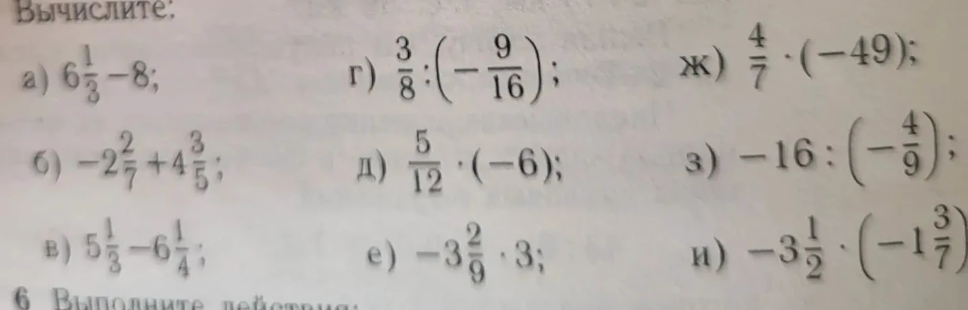 Вычислите: а) 6 1/3 - 8; б) -2 2/7 + 4 3/5; в) 5 1/3 - 6 1/4; г) 3/8 : (-9/16); д) 5/12 * (-6); е) -3 2/9 * 3; ж) 4/7 * (-49); з) -16 : (-4/9); и) -3 1/2 * (-1 3/7);