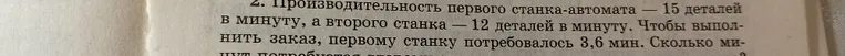Производительность первого станка-автомата — 15 деталей в минуту, а второго станка — 12 деталей в минуту. Чтобы выполнить заказ, первому станку потребовалось 3,6 мин. Сколько минут потребуется второму?